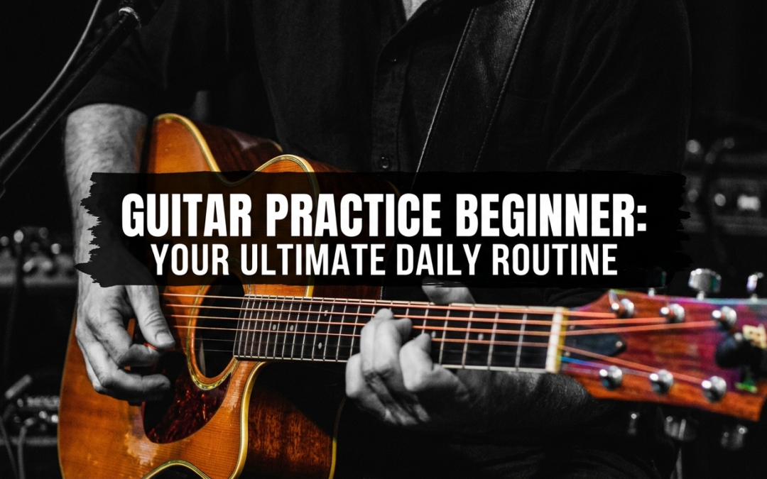 Guitar Practice Beginner: Your Ultimate Daily Routine